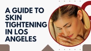 A Guide to Skin Tightening in Los Angeles