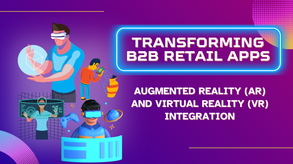Transforming B2B Retail Apps Augmented Reality (AR) and Virtual Reality (VR) Integration